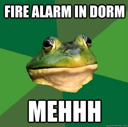 Fire alarm in dorm mehhh  Foul Bachelor Frog