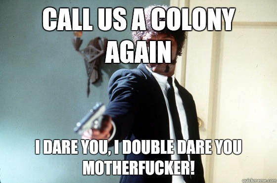 Call us a colony again i dare you, i double dare you motherfucker!  I Double Dare You