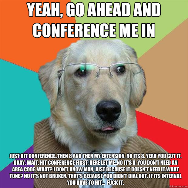 yeah, go ahead and conference me in just hit conference..then 8 and then my extension. No its 8. yeah you got it. okay. wait, hit conference first. Here let me..No it's 8. You don't need an area code. What? I don't know man, just because it doesn't need i - yeah, go ahead and conference me in just hit conference..then 8 and then my extension. No its 8. yeah you got it. okay. wait, hit conference first. Here let me..No it's 8. You don't need an area code. What? I don't know man, just because it doesn't need i  Business Dog