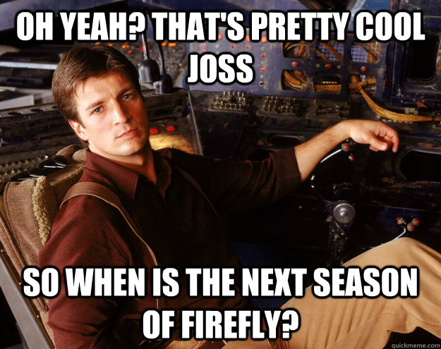 Oh yeah? that's pretty cool joss So when is the next season of firefly? - Oh yeah? that's pretty cool joss So when is the next season of firefly?  Misc
