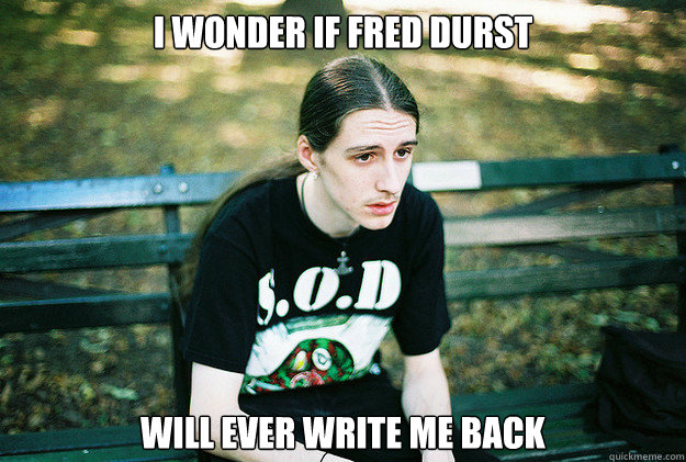 I wonder if Fred Durst will ever write me back  First World Metal Problems