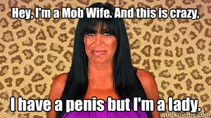 Hey, I'm a Mob Wife. And this is crazy, I have a penis but I'm a lady.  Big Ang
