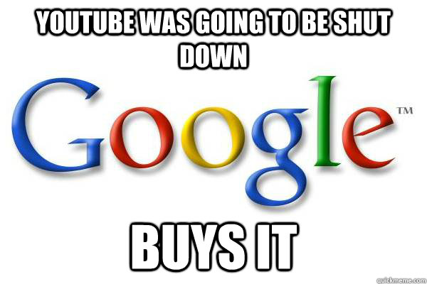 Youtube was going to be shut down Buys it  Good Guy Google