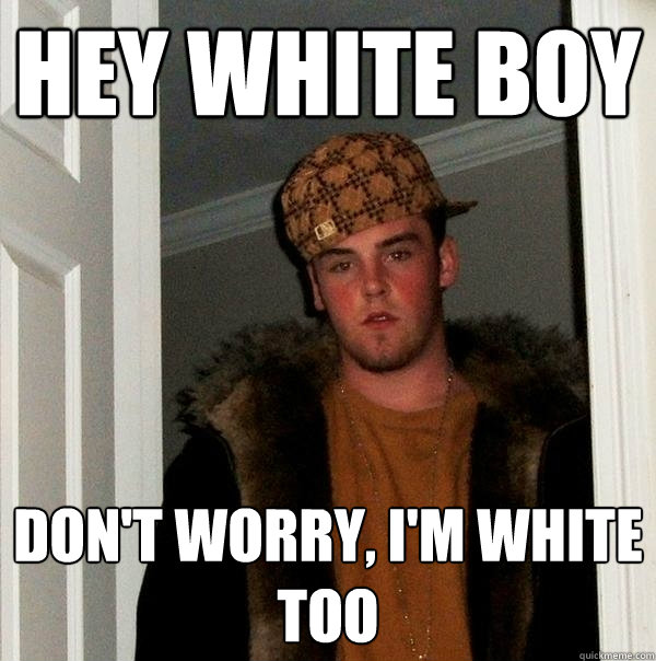 hey white boy don't worry, i'm white too  Scumbag Steve