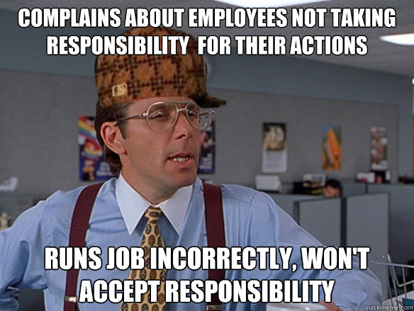 Complains about employees not taking responsibility  for their actions runs job incorrectly, won't accept responsibility - Complains about employees not taking responsibility  for their actions runs job incorrectly, won't accept responsibility  Misc