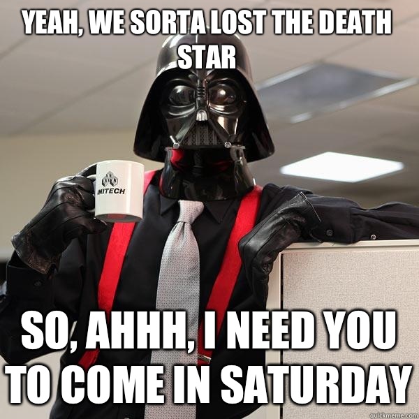 Yeah, we sorta lost the Death Star so, ahhh, I need you to come in Saturday  