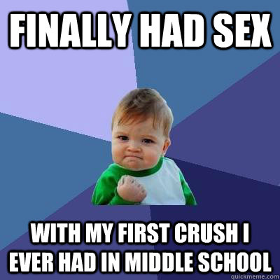 Finally had sex  With my first crush i ever had in middle school  - Finally had sex  With my first crush i ever had in middle school   Success Kid