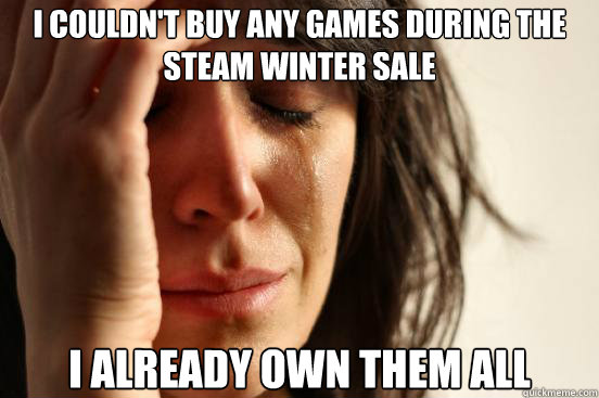 I couldn't buy any games during the Steam winter sale I already own them all  First World Problems