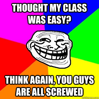 Thought my class was easy? Think again, you guys are all screwed  Troll Face