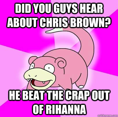 Did you guys hear about chris brown? He beat the crap out of rihanna  Slowpoke