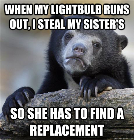 when my lightbulb runs out, i steal my sister's so she has to find a replacement  Confession Bear