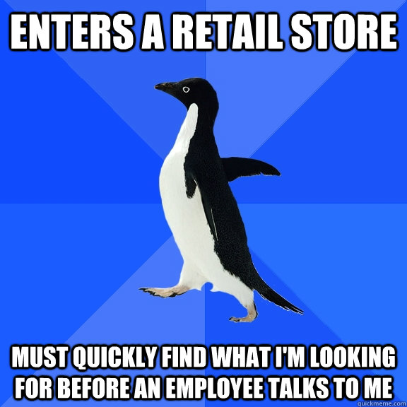 enters a retail store Must quickly find what I'm looking for before an employee talks to me  Socially Awkward Penguin