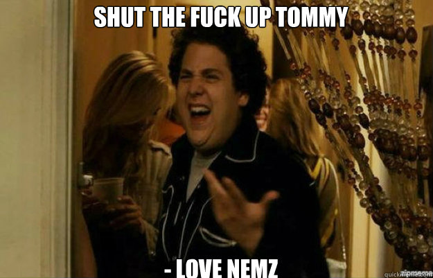shut the fuck up tommy - Love Nemz  fuck me right