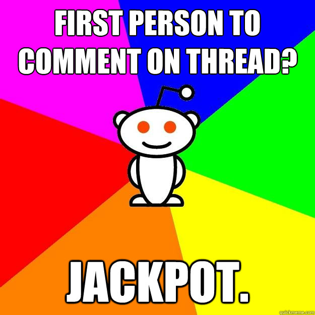 First person to comment on thread? JACKPOT.  Reddit Alien