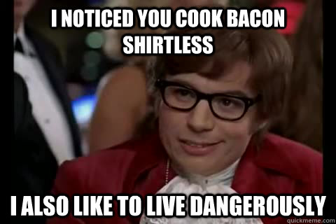 I noticed you cook bacon shirtless i also like to live dangerously  Dangerously - Austin Powers
