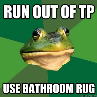 run out of tp use bathroom rug  Foul Bachelor Frog