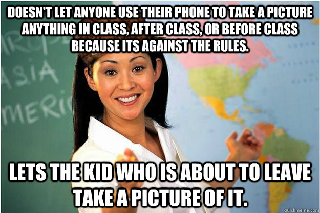 Doesn't let anyone use their phone to take a picture anything in class, after class, or before class because its against the rules. Lets the kid who is about to leave take a picture of it.  Scumbag Teacher
