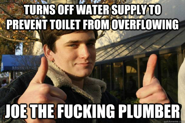 turns off water supply to prevent toilet from overflowing Joe the fucking plumber   Inflated sense of worth Kid