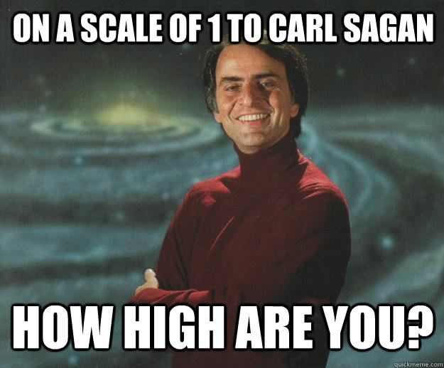 ON A SCALE OF 1 to CARL SAGAN HOW HIGh ARE YOU?  