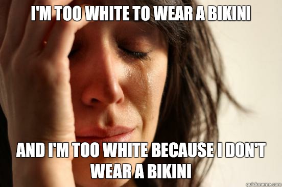 I'm too white to wear a bikini And I'm too white because I don't wear a bikini - I'm too white to wear a bikini And I'm too white because I don't wear a bikini  First World Problems