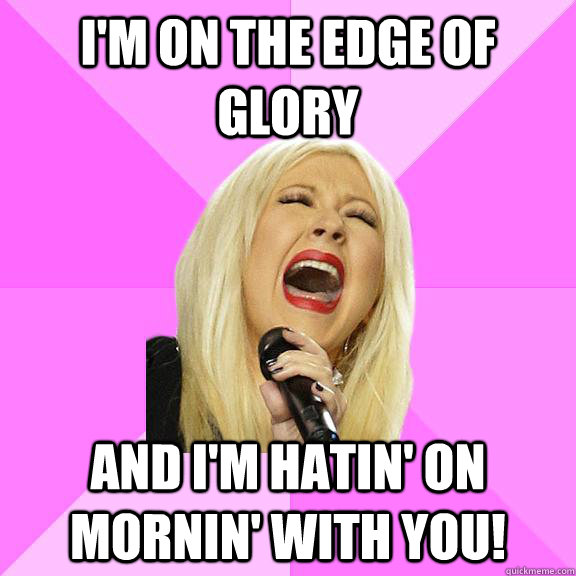 i'm on the edge of glory and i'm hatin' on mornin' with you!  Wrong Lyrics Christina