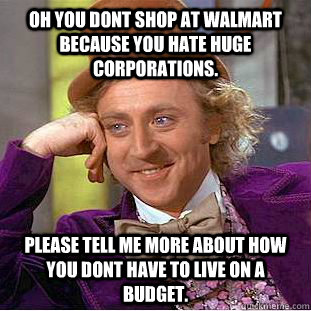 oh you dont shop at Walmart because you hate huge corporations. Please tell me more about how you dont have to live on a budget.  Creepy Wonka