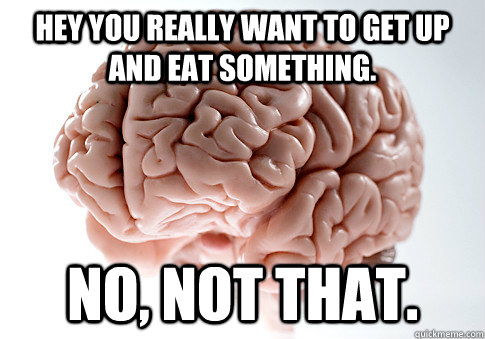 hey you really want to get up and eat something. No, not that.   Scumbag Brain