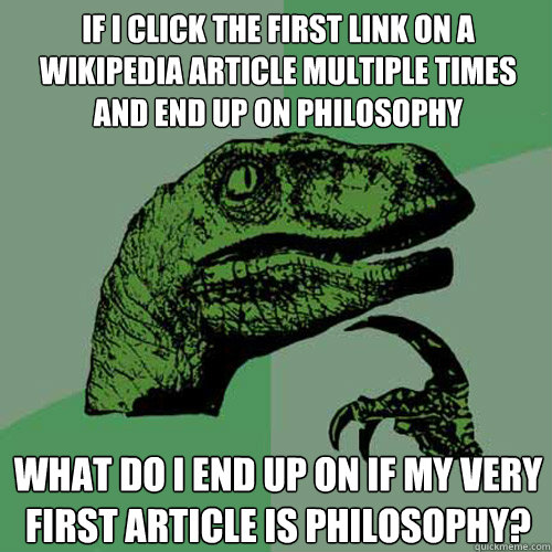 If i Click the first link on a wikipedia article multiple times and end up on philosophy what do i end up on if my very first article is philosophy? - If i Click the first link on a wikipedia article multiple times and end up on philosophy what do i end up on if my very first article is philosophy?  Philosoraptor