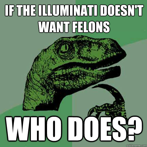If the Illuminati doesn't want felons Who does?  Philosoraptor