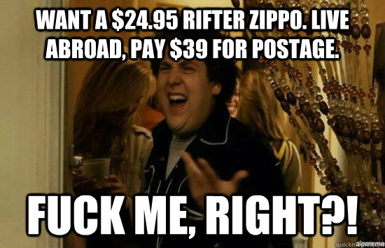Want a $24.95 Rifter Zippo. Live abroad, pay $39 for postage. fuck me, right?!  fuckmeright