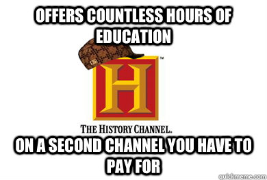 Offers countless hours of education on a second channel you have to pay for - Offers countless hours of education on a second channel you have to pay for  Scumbag History Channel