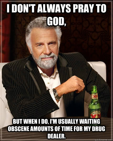 I don't always pray to god, but when I do, i'm usually waiting obscene amounts of time for my drug dealer. - I don't always pray to god, but when I do, i'm usually waiting obscene amounts of time for my drug dealer.  The Most Interesting Man In The World