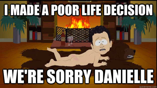 I made a poor life decision We're sorry danielle  