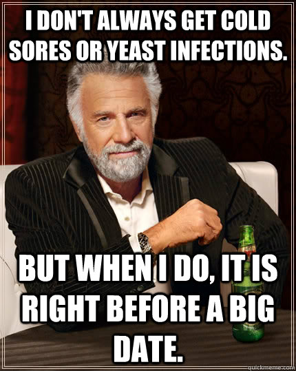 I don't always get cold sores or yeast infections. but when i do, it is right before a big date. - I don't always get cold sores or yeast infections. but when i do, it is right before a big date.  The Most Interesting Man In The World