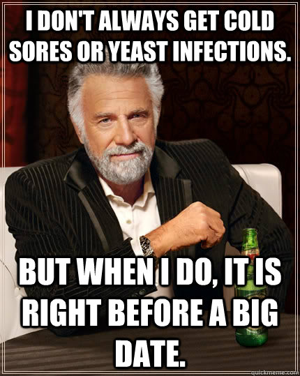 I don't always get cold sores or yeast infections. but when i do, it is right before a big date.  The Most Interesting Man In The World