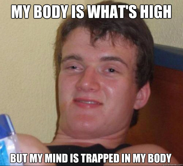My body is what's high but my mind is trapped in my body  ten guy