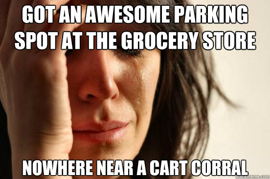 Got an awesome parking spot at the grocery store Nowhere near a cart corral  - Got an awesome parking spot at the grocery store Nowhere near a cart corral   First World Problems