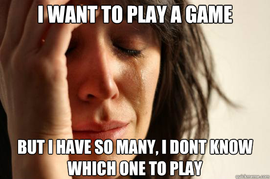 I want to play a game but i have so many, i dont know which one to play  First World Problems