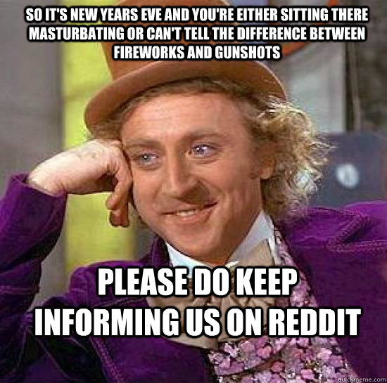 So it's New Years Eve and you're either sitting there masturbating or can't tell the difference between fireworks and gunshots Please do keep informing us on Reddit - So it's New Years Eve and you're either sitting there masturbating or can't tell the difference between fireworks and gunshots Please do keep informing us on Reddit  Condesending Wonka