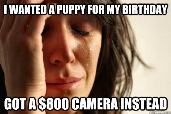 I wanted a puppy for my birthday Got a $800 camera instead  First World Problems