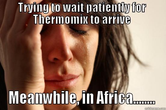 TRYING TO WAIT PATIENTLY FOR THERMOMIX TO ARRIVE MEANWHILE, IN AFRICA........ First World Problems