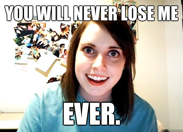 YOU WILL NEVER LOSE ME EVER.  Overly Attached Girlfriend