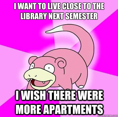 I want to live close to the library next semester I wish there were more apartments  Slowpoke