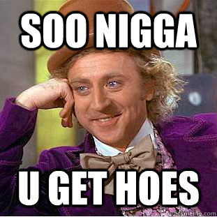 soo nigga  u get hoes  Condescending Wonka