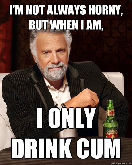 I'm not always horny, but when I am, I only drink cum  The Most Interesting Man In The World