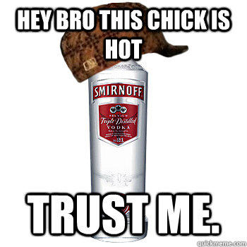 hey bro this chick is hot trust me.  Scumbag Alcohol