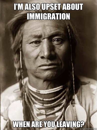 I'm also upset about immigration when are you leaving?  Unimpressed American Indian