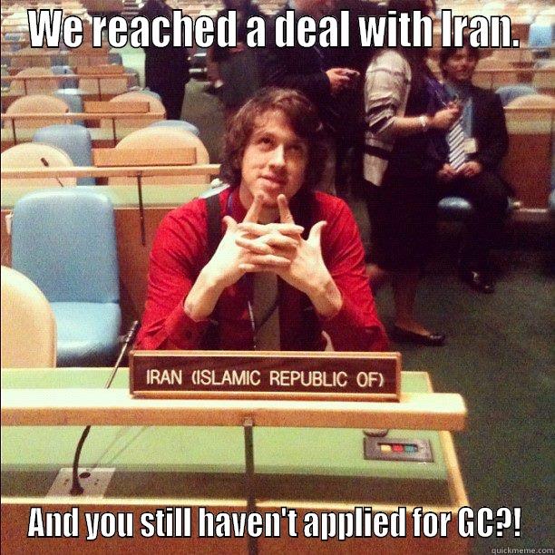 WE REACHED A DEAL WITH IRAN. AND YOU STILL HAVEN'T APPLIED FOR GC?! Misc