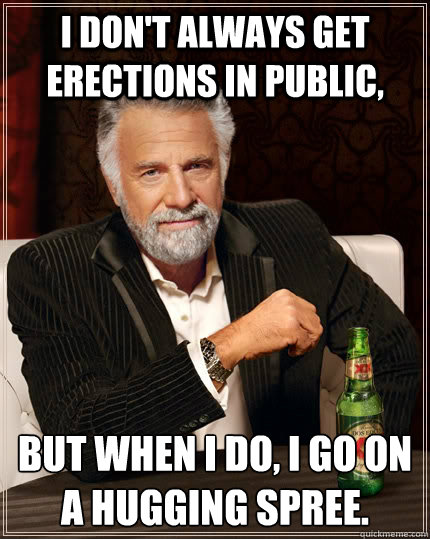I don't ALWAYS Get erections in public, But when I do, I go on a hugging spree.  The Most Interesting Man In The World