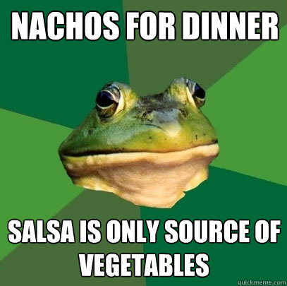 Nachos for dinner Salsa is only source of vegetables  Foul Bachelor Frog